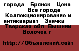 1.1) города : Брянск › Цена ­ 49 - Все города Коллекционирование и антиквариат » Значки   . Тверская обл.,Вышний Волочек г.